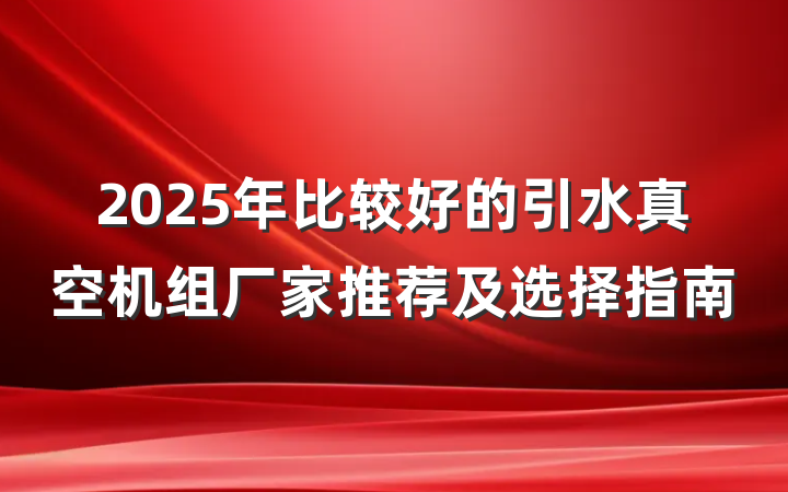 2025年比较好的引水真空机组厂家推荐及选择指南