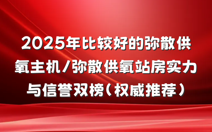 2025年比较好的弥散供氧主机/弥散供氧站房实力与信誉双榜（权威推荐）