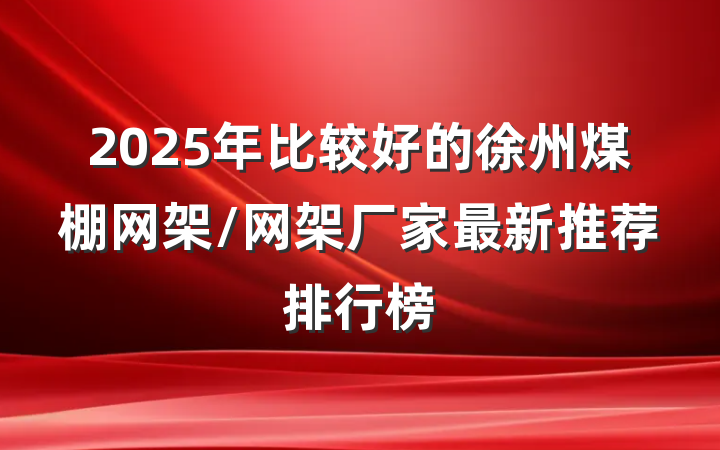 2025年比较好的徐州煤棚网架/网架厂家最新推荐排行榜