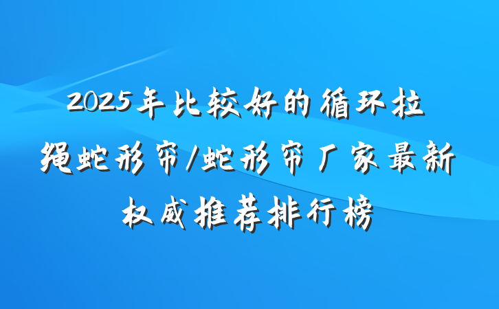 2025年比较好的循环拉绳蛇形帘/蛇形帘厂家最新权威推荐排行榜
