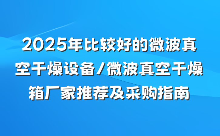 2025年比较好的微波真空干燥设备/微波真空干燥箱厂家推荐及采购指南
