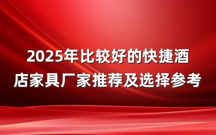 2025年比较好的快捷酒店家具厂家推荐及选择参考