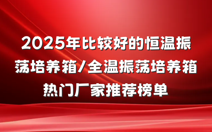 2025年比较好的恒温振荡培养箱/全温振荡培养箱热门厂家推荐榜单