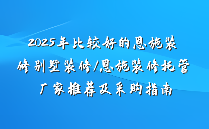 2025年比较好的恩施装修别墅装修/恩施装修托管厂家推荐及采购指南