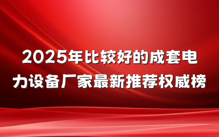 2025年比较好的成套电力设备厂家最新推荐权威榜