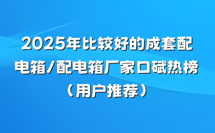 2025年比较好的成套配电箱/配电箱厂家口碑热榜(用户推荐)