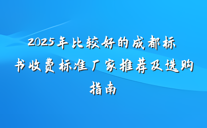 2025年比较好的成都标书收费标准厂家推荐及选购指南