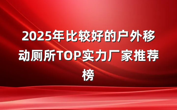 2025年比较好的户外移动厕所TOP实力厂家推荐榜