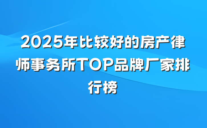 2025年比较好的房产律师事务所TOP品牌厂家排行榜