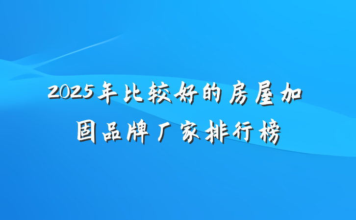 2025年比较好的房屋加固品牌厂家排行榜
