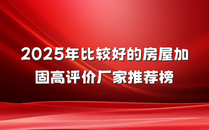 2025年比较好的房屋加固高评价厂家推荐榜