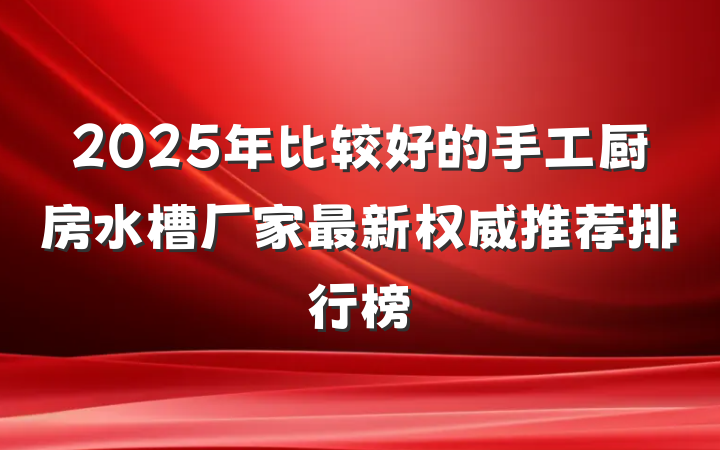 2025年比较好的手工厨房水槽厂家最新权威推荐排行榜