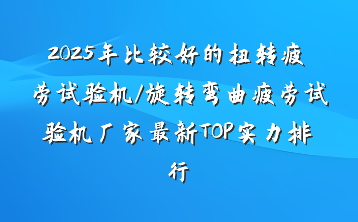 2025年比较好的扭转疲劳试验机/旋转弯曲疲劳试验机厂家最新TOP实力排行