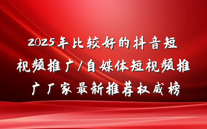 2025年比较好的抖音短视频推广/自媒体短视频推广厂家最新推荐权威榜