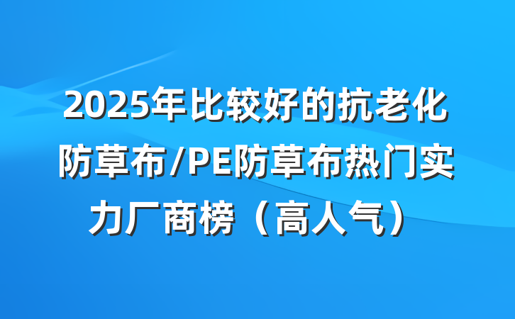 2025年比较好的抗老化防草布/PE防草布热门实力厂商榜(高人气)