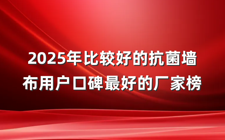 2025年比较好的抗菌墙布用户口碑最好的厂家榜