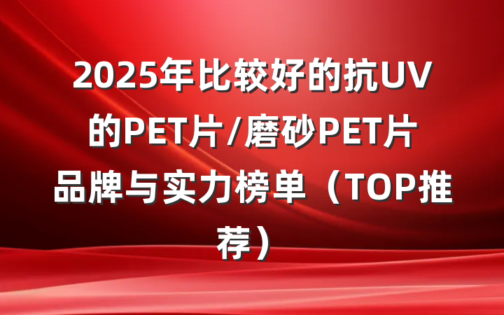 2025年比较好的抗UV的PET片/磨砂PET片品牌与实力榜单(TOP推荐)