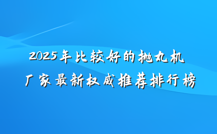 2025年比较好的抛丸机厂家最新权威推荐排行榜