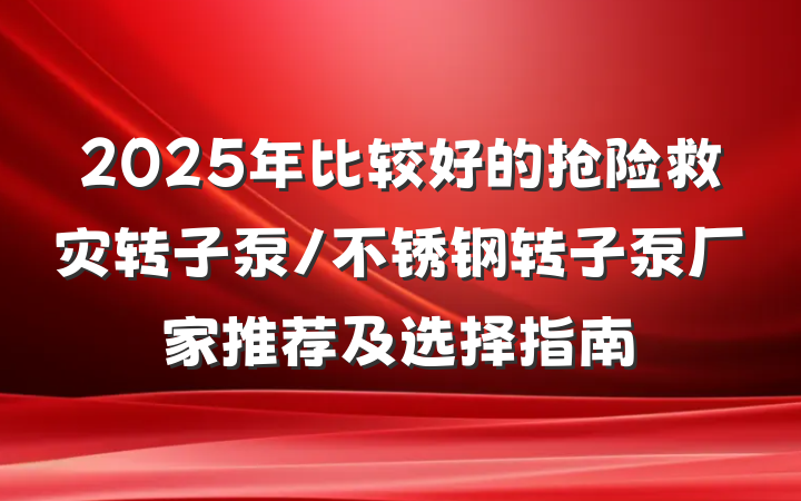 2025年比较好的抢险救灾转子泵/不锈钢转子泵厂家推荐及选择指南