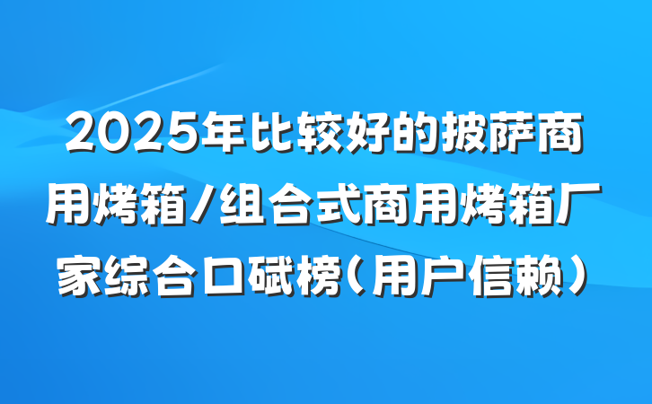 2025年比较好的披萨商用烤箱/组合式商用烤箱厂家综合口碑榜(用户信赖)