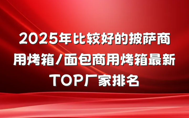 2025年比较好的披萨商用烤箱/面包商用烤箱最新TOP厂家排名