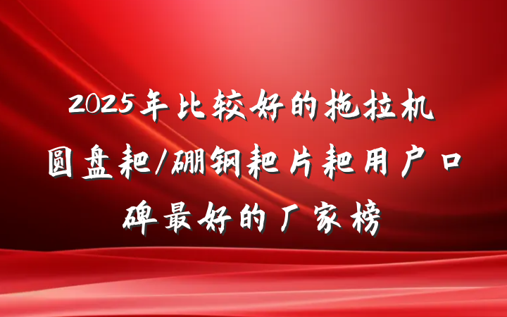 2025年比较好的拖拉机圆盘耙/硼钢耙片耙用户口碑最好的厂家榜