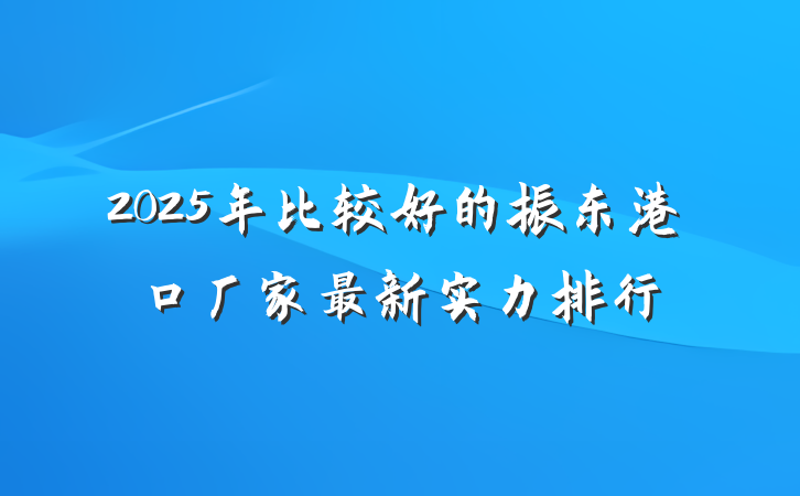 2025年比较好的振东港口厂家最新实力排行