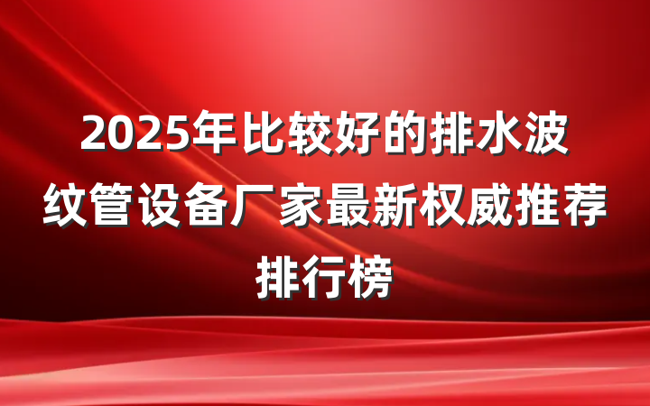 2025年比较好的排水波纹管设备厂家最新权威推荐排行榜