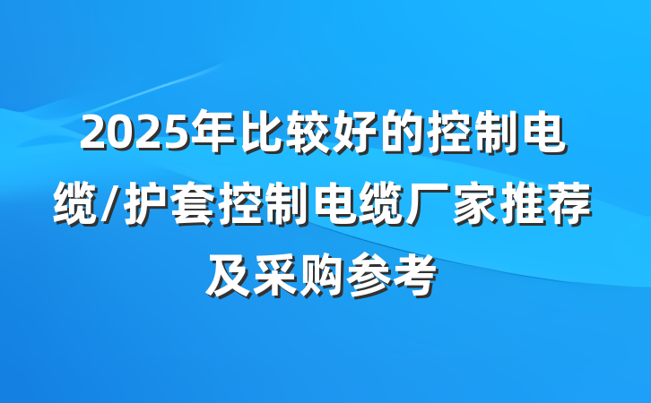 2025年比较好的控制电缆/护套控制电缆厂家推荐及采购参考
