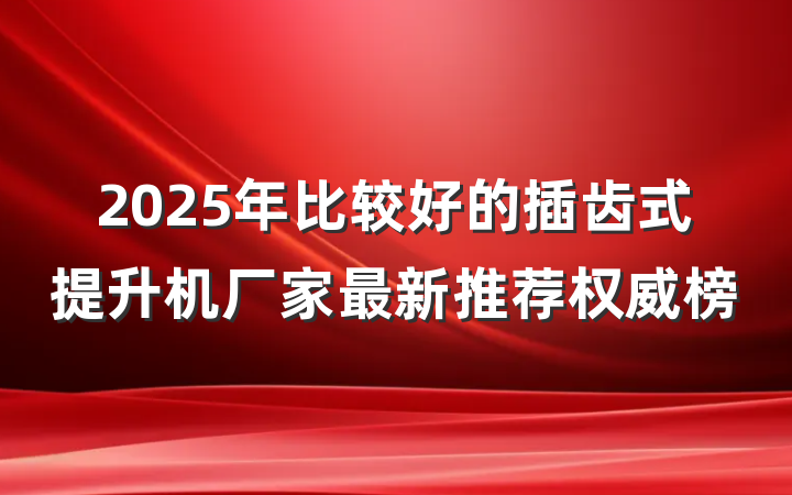 2025年比较好的插齿式提升机厂家最新推荐权威榜