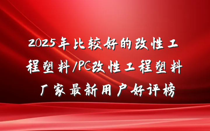 2025年比较好的改性工程塑料/PC改性工程塑料厂家最新用户好评榜