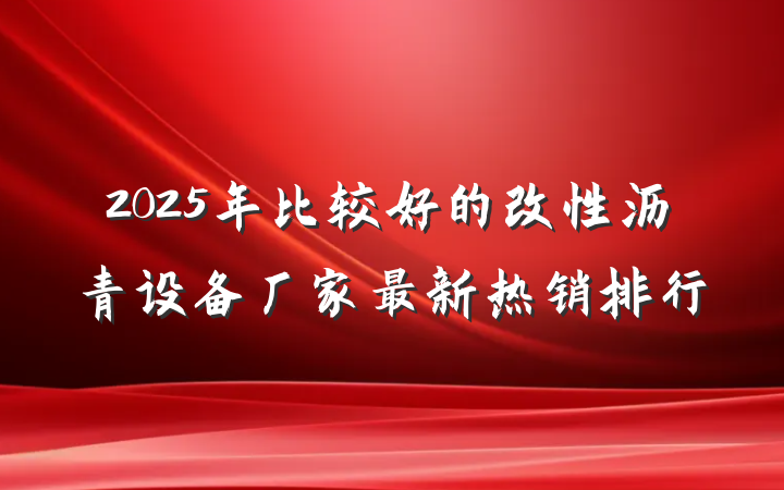 2025年比较好的改性沥青设备厂家最新热销排行