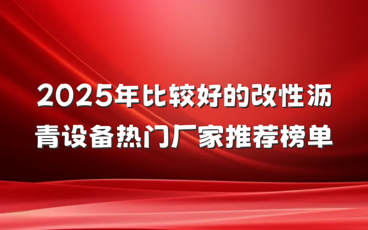 2025年比较好的改性沥青设备热门厂家推荐榜单