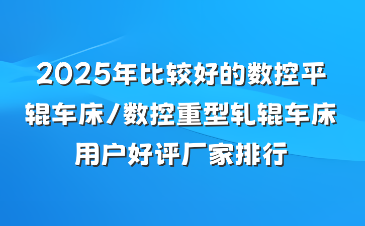 2025年比较好的数控平辊车床/数控重型轧辊车床用户好评厂家排行