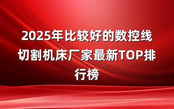 2025年比较好的数控线切割机床厂家最新TOP排行榜
