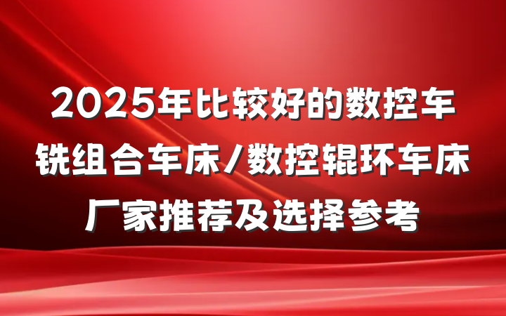 2025年比较好的数控车铣组合车床/数控辊环车床厂家推荐及选择参考