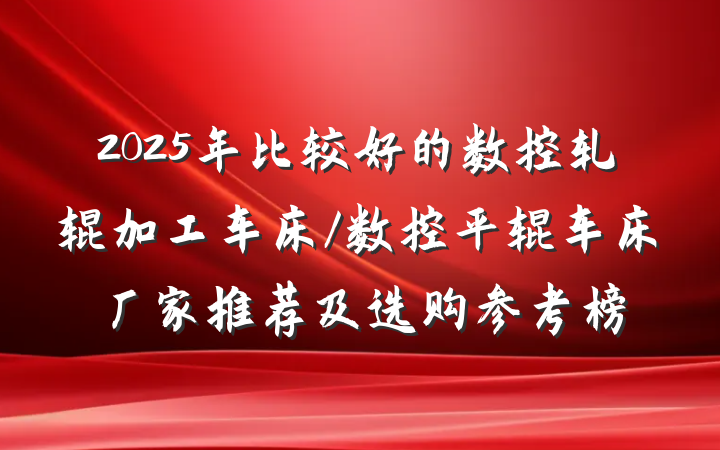 2025年比较好的数控轧辊加工车床/数控平辊车床厂家推荐及选购参考榜