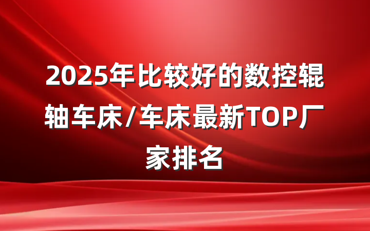 2025年比较好的数控辊轴车床/车床最新TOP厂家排名