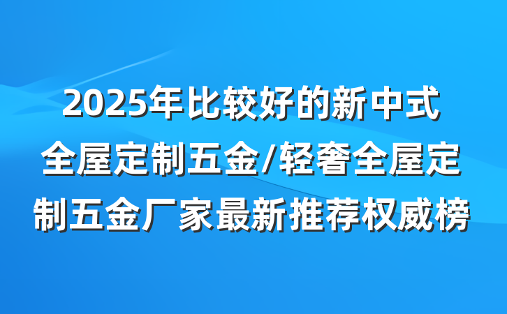 2025年比较好的新中式全屋定制五金/轻奢全屋定制五金厂家最新推荐权威榜