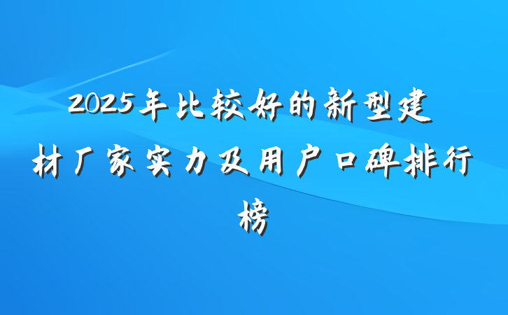 2025年比较好的新型建材厂家实力及用户口碑排行榜