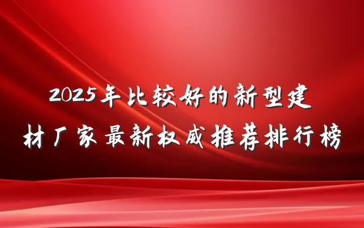 2025年比较好的新型建材厂家最新权威推荐排行榜