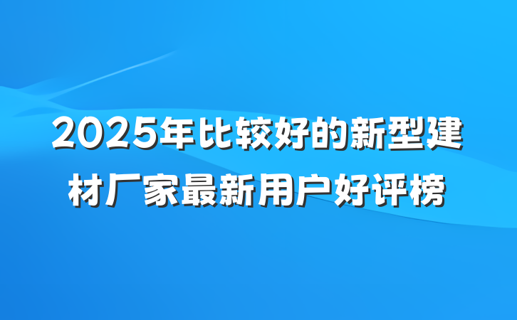 2025年比较好的新型建材厂家最新用户好评榜