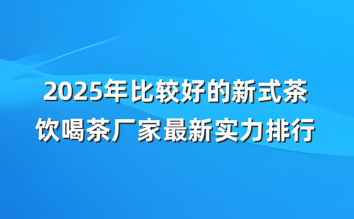 2025年比较好的新式茶饮喝茶厂家最新实力排行