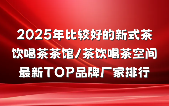 2025年比较好的新式茶饮喝茶茶馆/茶饮喝茶空间最新TOP品牌厂家排行