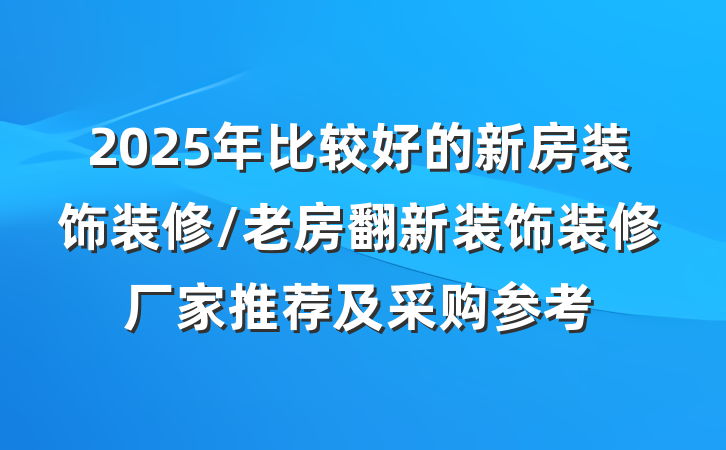 2025年比较好的新房装饰装修/老房翻新装饰装修厂家推荐及采购参考