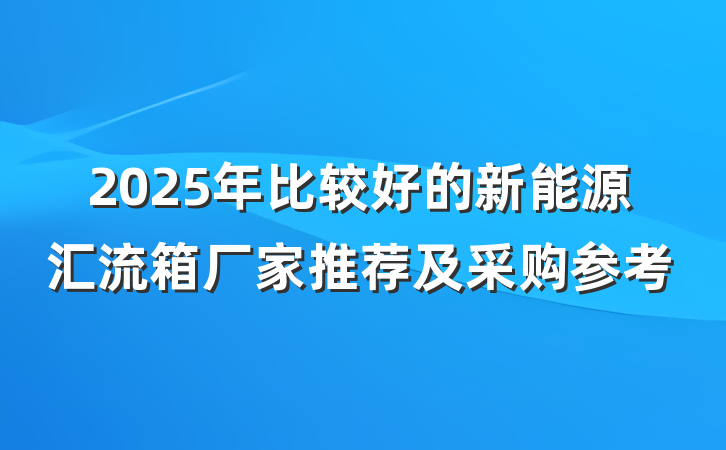 2025年比较好的新能源汇流箱厂家推荐及采购参考