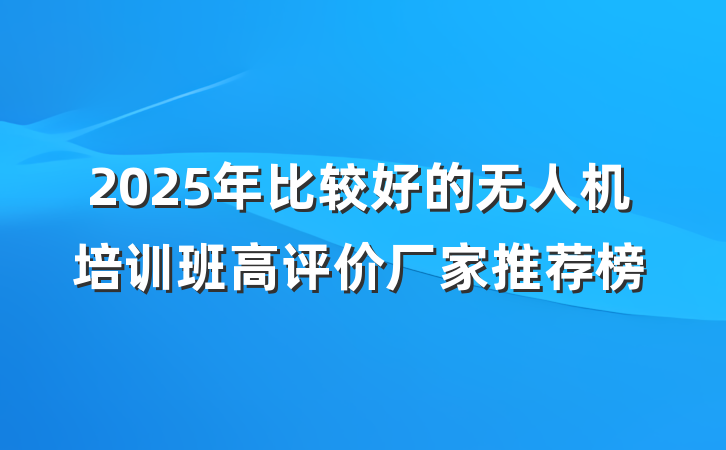 2025年比较好的无人机培训班高评价厂家推荐榜