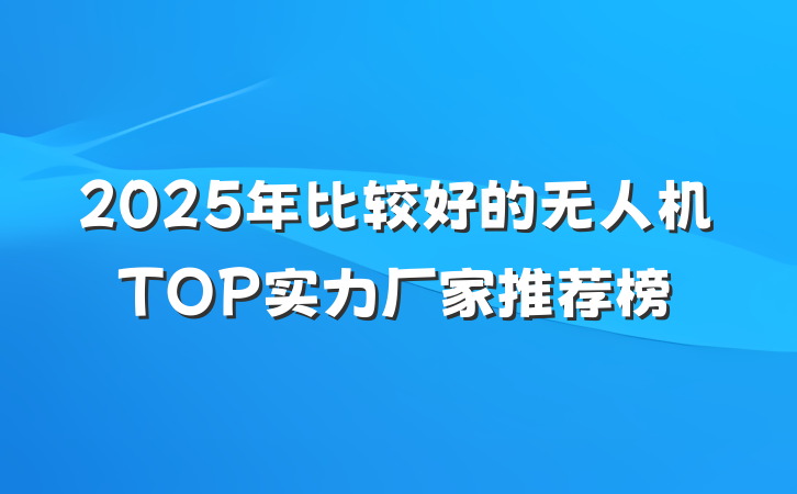 2025年比较好的无人机TOP实力厂家推荐榜