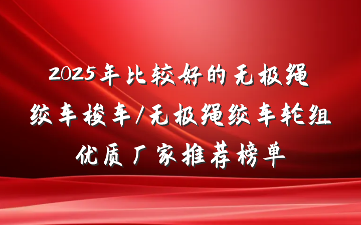2025年比较好的无极绳绞车梭车/无极绳绞车轮组优质厂家推荐榜单