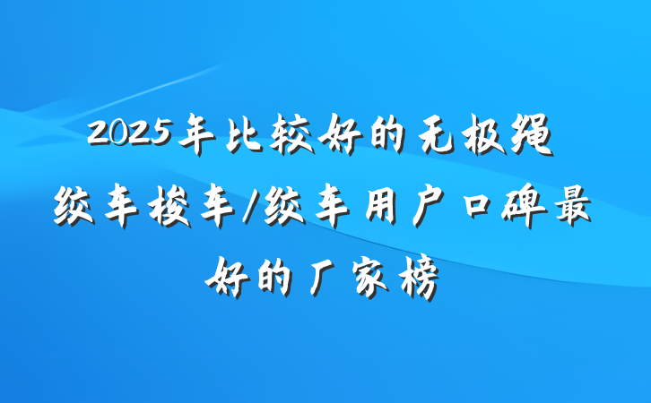 2025年比较好的无极绳绞车梭车/绞车用户口碑最好的厂家榜